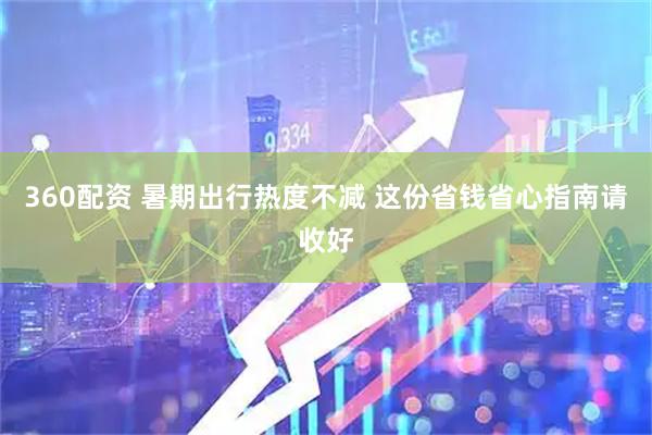 360配资 暑期出行热度不减 这份省钱省心指南请收好