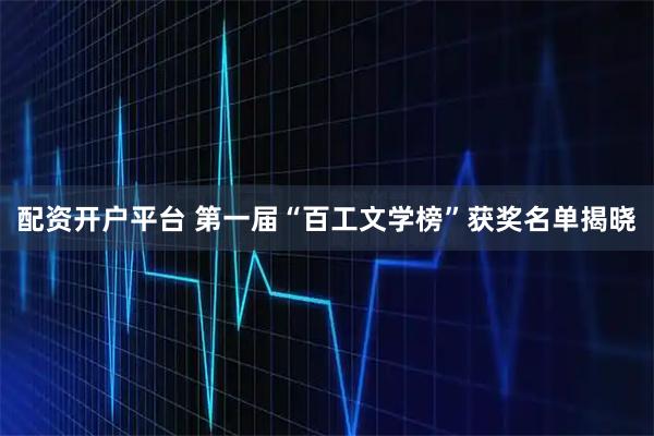 配资开户平台 第一届“百工文学榜”获奖名单揭晓