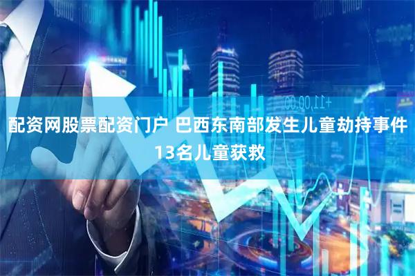 配资网股票配资门户 巴西东南部发生儿童劫持事件 13名儿童获救