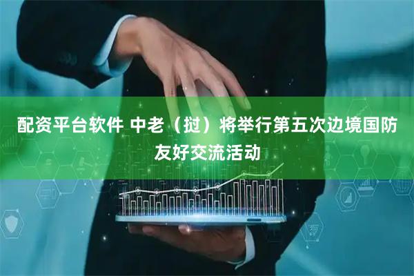 配资平台软件 中老（挝）将举行第五次边境国防友好交流活动