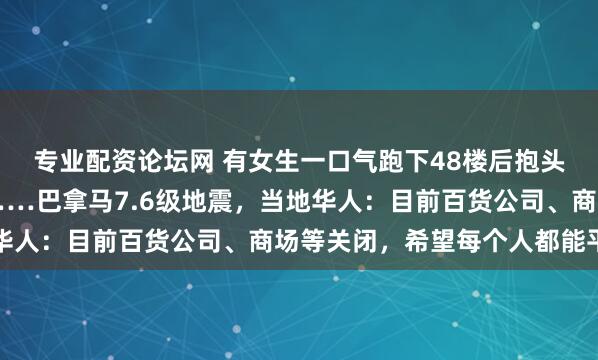专业配资论坛网 有女生一口气跑下48楼后抱头大哭，两条腿都在抖……巴拿马7.6级地震，当地华人：目前百货公司、商场等关闭，希望每个人都能平安